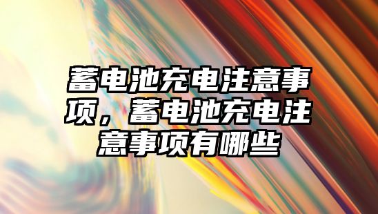 蓄電池充電注意事項，蓄電池充電注意事項有哪些