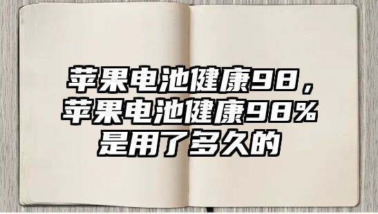 蘋果電池健康98，蘋果電池健康98%是用了多久的