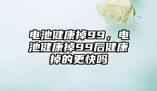 電池健康掉99，電池健康掉99后健康掉的更快嗎