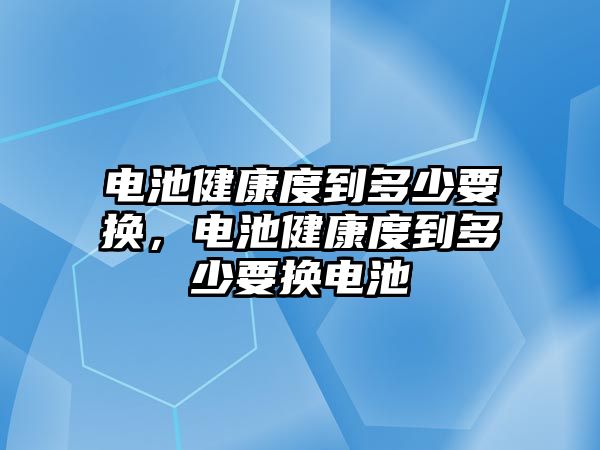 電池健康度到多少要換，電池健康度到多少要換電池