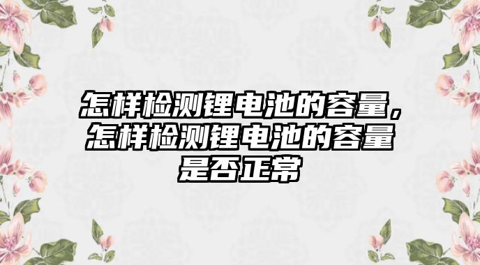 怎樣檢測鋰電池的容量，怎樣檢測鋰電池的容量是否正常