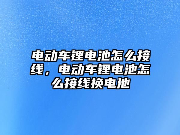 電動車鋰電池怎么接線，電動車鋰電池怎么接線換電池