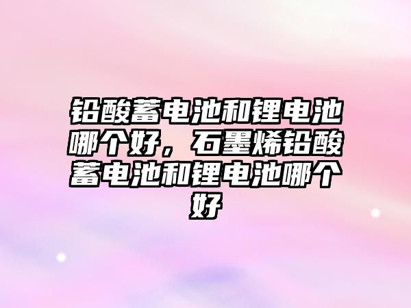 鉛酸蓄電池和鋰電池哪個好，石墨烯鉛酸蓄電池和鋰電池哪個好