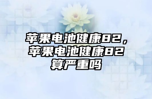 蘋果電池健康82，蘋果電池健康82算嚴(yán)重嗎