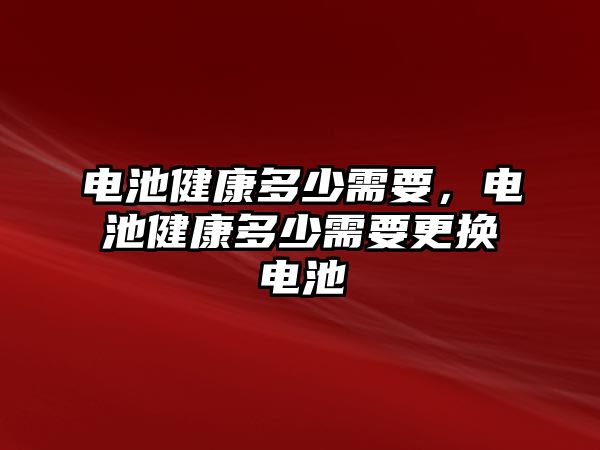 電池健康多少需要，電池健康多少需要更換電池