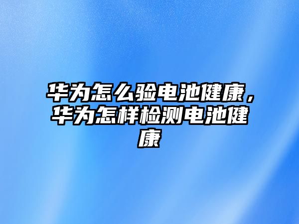 華為怎么驗電池健康，華為怎樣檢測電池健康