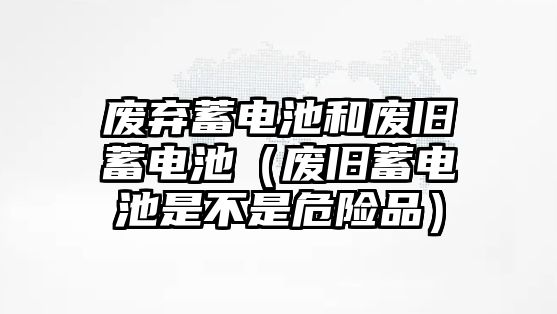 廢棄蓄電池和廢舊蓄電池（廢舊蓄電池是不是危險品）