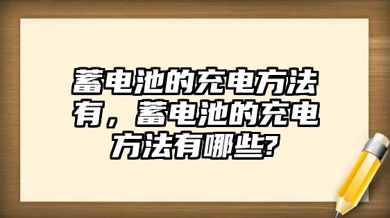 蓄電池的充電方法有，蓄電池的充電方法有哪些?