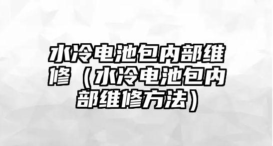 水冷電池包內部維修（水冷電池包內部維修方法）