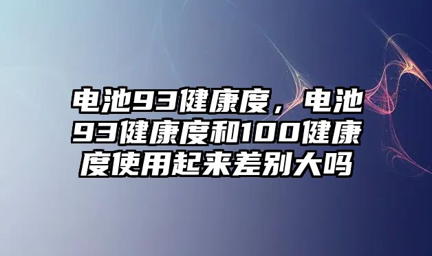 電池93健康度，電池93健康度和100健康度使用起來差別大嗎