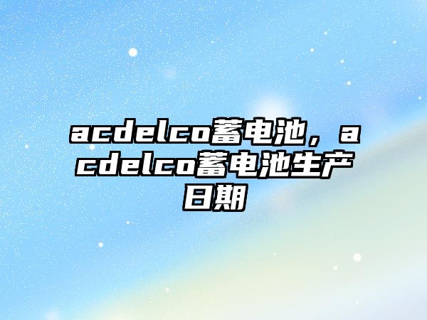 acdelco蓄電池，acdelco蓄電池生產日期