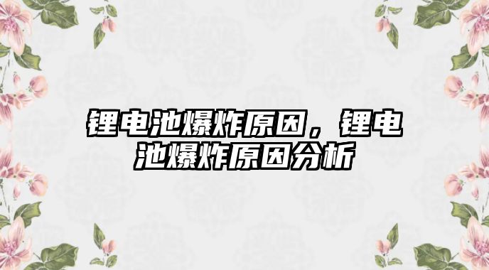 鋰電池爆炸原因，鋰電池爆炸原因分析