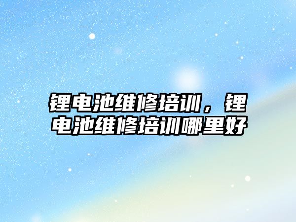 鋰電池維修培訓，鋰電池維修培訓哪里好