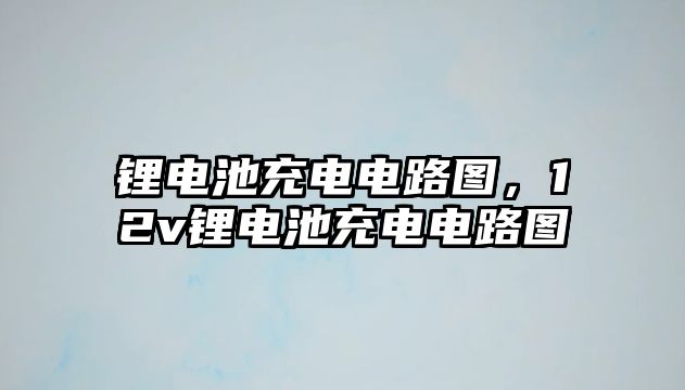 鋰電池充電電路圖，12v鋰電池充電電路圖