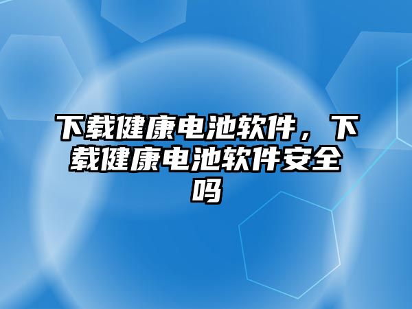 下載健康電池軟件，下載健康電池軟件安全嗎