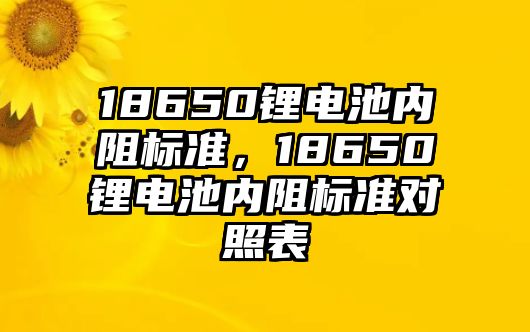 18650鋰電池內(nèi)阻標(biāo)準(zhǔn)，18650鋰電池內(nèi)阻標(biāo)準(zhǔn)對照表