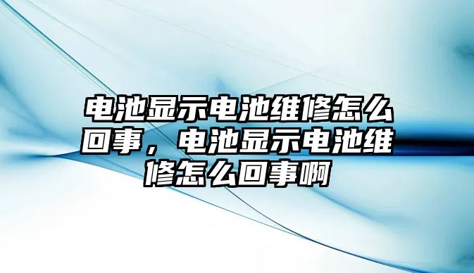 電池顯示電池維修怎么回事，電池顯示電池維修怎么回事啊