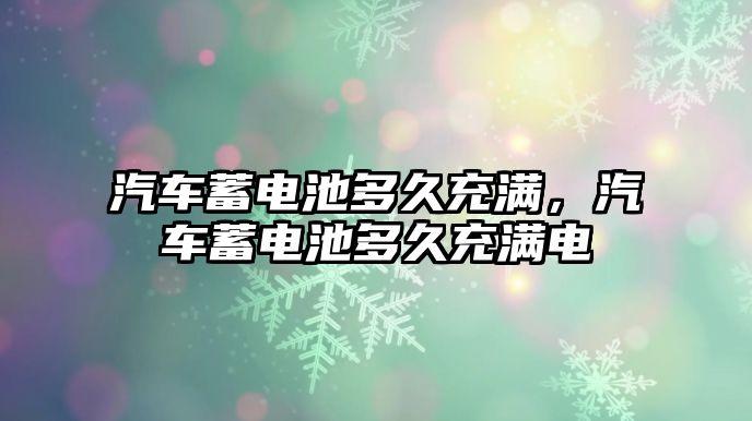 汽車蓄電池多久充滿，汽車蓄電池多久充滿電