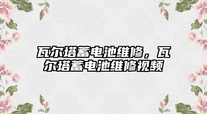 瓦爾塔蓄電池維修，瓦爾塔蓄電池維修視頻