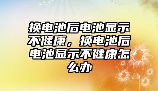 換電池后電池顯示不健康，換電池后電池顯示不健康怎么辦