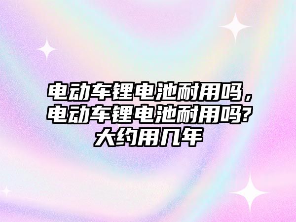 電動車鋰電池耐用嗎，電動車鋰電池耐用嗎?大約用幾年