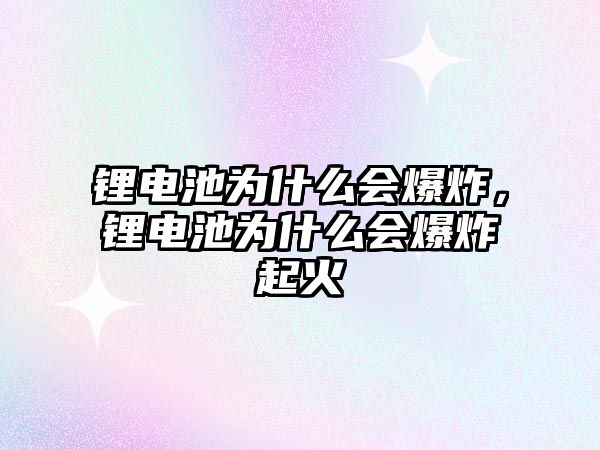 鋰電池為什么會爆炸，鋰電池為什么會爆炸起火