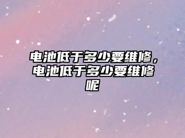 電池低于多少要維修，電池低于多少要維修呢