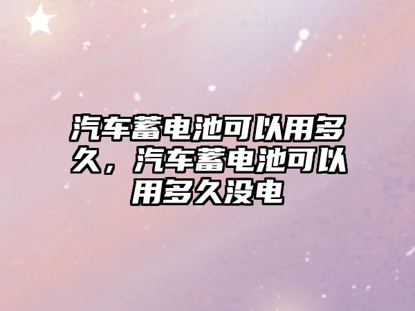 汽車蓄電池可以用多久，汽車蓄電池可以用多久沒電