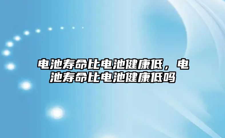 電池壽命比電池健康低，電池壽命比電池健康低嗎