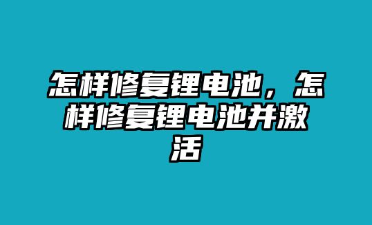 怎樣修復鋰電池，怎樣修復鋰電池并激活