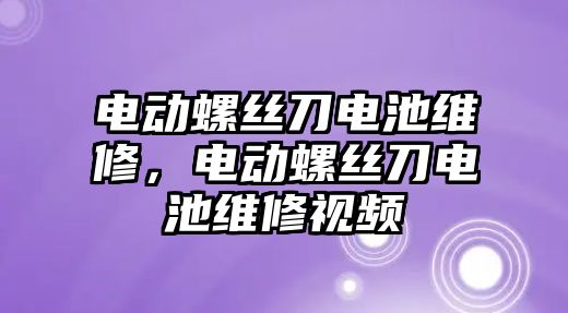 電動螺絲刀電池維修，電動螺絲刀電池維修視頻