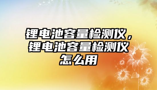 鋰電池容量檢測儀，鋰電池容量檢測儀怎么用