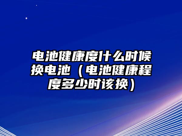 電池健康度什么時候換電池（電池健康程度多少時該換）