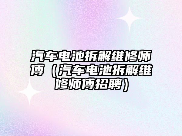 汽車電池拆解維修師傅（汽車電池拆解維修師傅招聘）