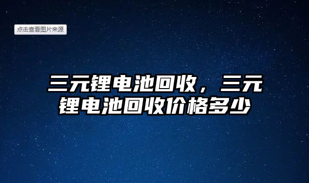 三元鋰電池回收，三元鋰電池回收價(jià)格多少