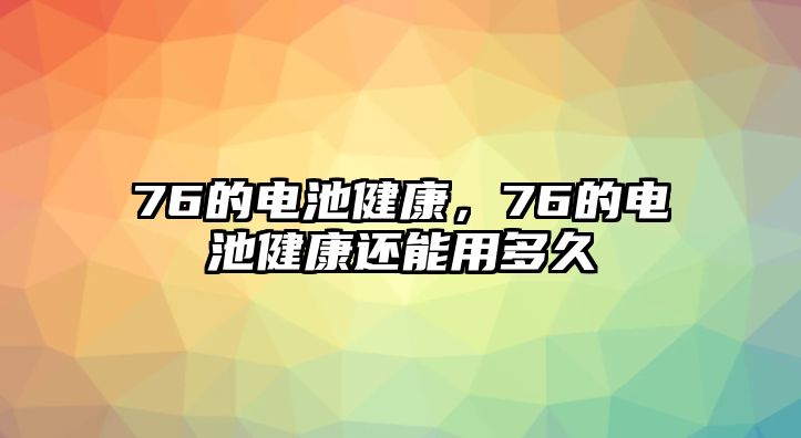 76的電池健康，76的電池健康還能用多久