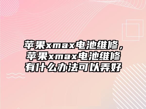 蘋果xmax電池維修，蘋果xmax電池維修有什么辦法可以弄好