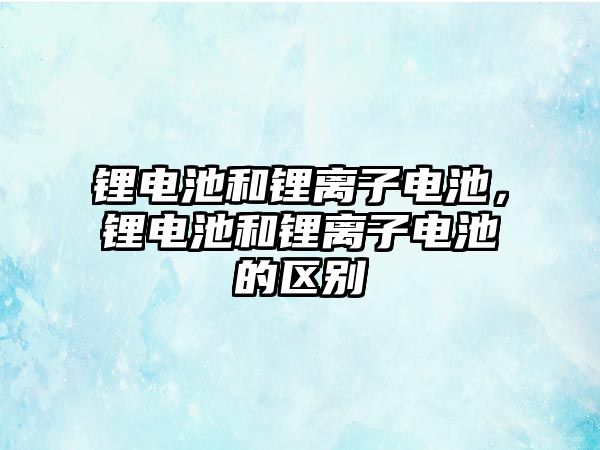 鋰電池和鋰離子電池，鋰電池和鋰離子電池的區(qū)別