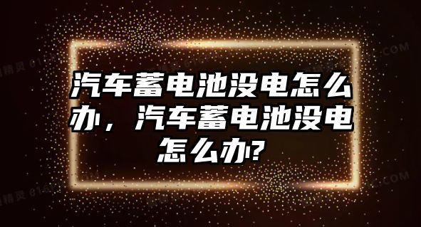 汽車蓄電池沒電怎么辦，汽車蓄電池沒電怎么辦?