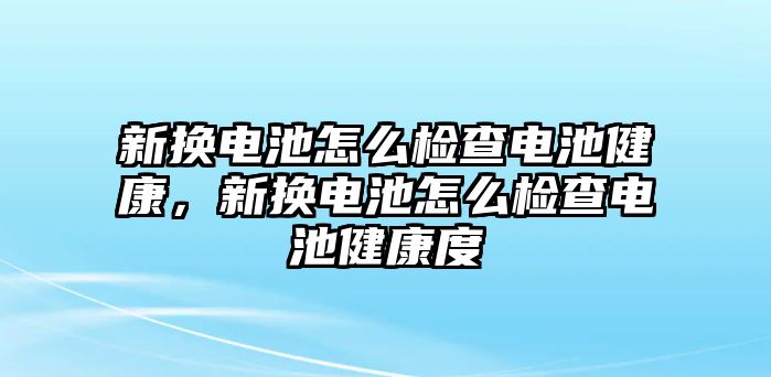 新?lián)Q電池怎么檢查電池健康，新?lián)Q電池怎么檢查電池健康度