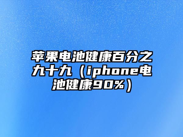 蘋果電池健康百分之九十九（iphone電池健康90%）