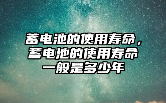 蓄電池的使用壽命，蓄電池的使用壽命一般是多少年