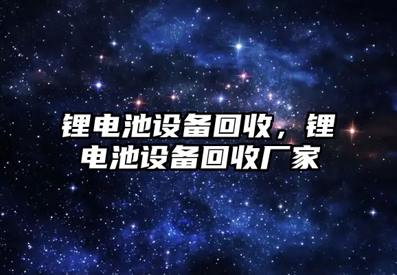 鋰電池設備回收，鋰電池設備回收廠家