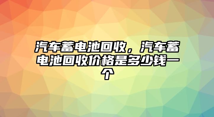 汽車蓄電池回收，汽車蓄電池回收價格是多少錢一個