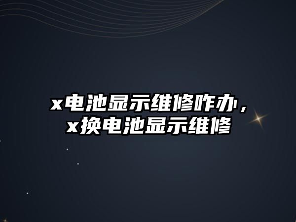 x電池顯示維修咋辦，x換電池顯示維修