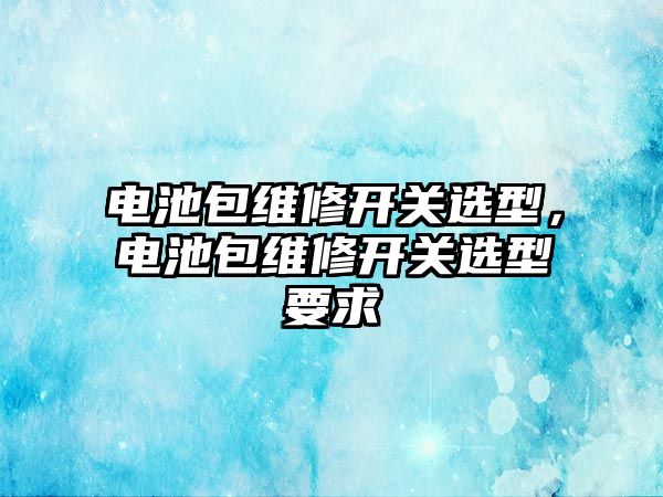 電池包維修開關選型，電池包維修開關選型要求