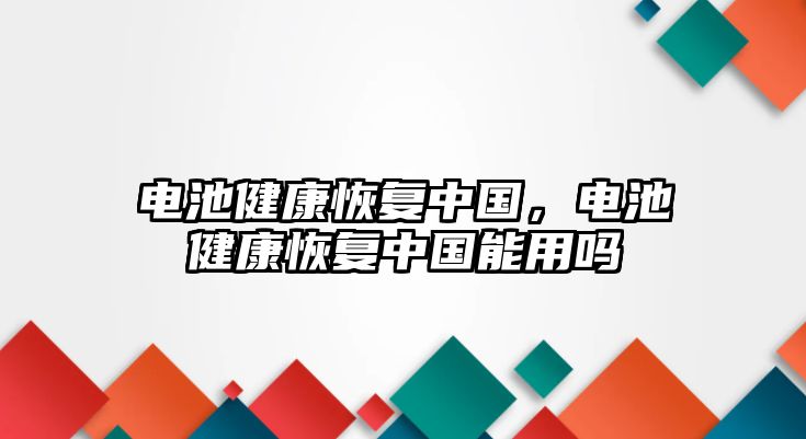 電池健康恢復中國，電池健康恢復中國能用嗎