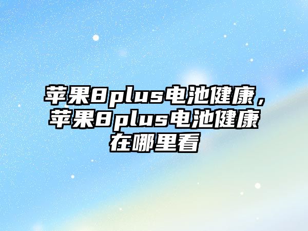 蘋果8plus電池健康，蘋果8plus電池健康在哪里看