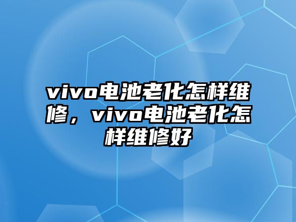 vivo電池老化怎樣維修，vivo電池老化怎樣維修好