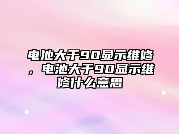 電池大于90顯示維修，電池大于90顯示維修什么意思